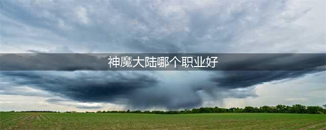 《新神魔大陆》哪个职业比较强 最强职业推荐(神魔大陆哪个职业好)