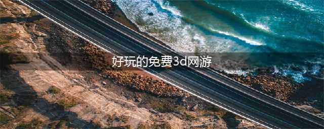 十大3d网游人气排行榜前十名2021 好玩的3d网游排行榜(好玩的免费3d网游)