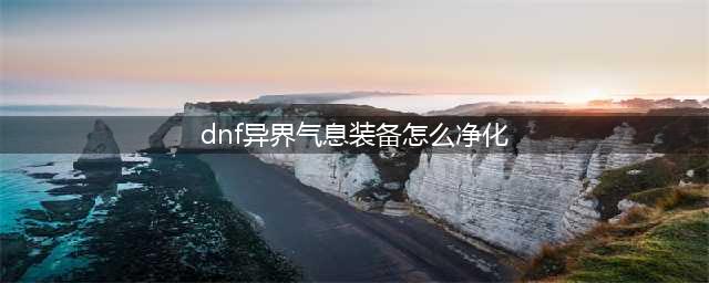 《DNF》怎么清除装备异界气息 清除装备异界气息方法介绍(dnf异界气息装备怎么净化)