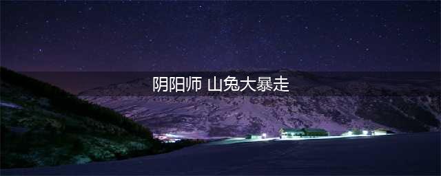 阴阳师山兔大暴走竞速怎么打 山兔大暴走竞速打法