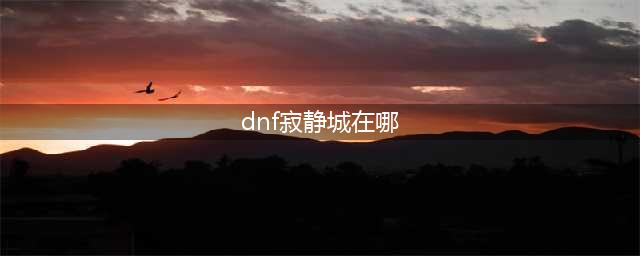 《DNF》毁坏的寂静城副本位置详解(dnf寂静城在哪)