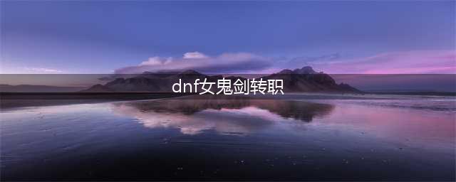 《dnf》女鬼剑士转职什么好2023 2023女鬼剑士转什么职业好