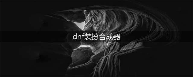 《DNF》完美装扮合成器是什么 完美装扮合成器介绍(dnf装扮合成器)