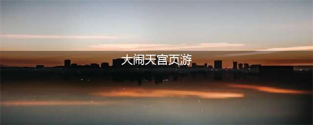 《大闹天宫2》西游题材ARPG网页游戏 游戏内容是什么(大闹天宫页游)