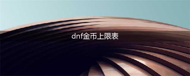 《DNF》金币上限表一览(dnf金币上限表)