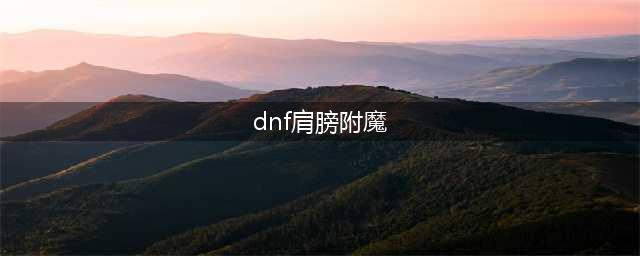 《DNF》阿修罗100级护肩附魔怎么选择 阿修罗100级护肩附魔选择技巧(dnf肩膀附魔)