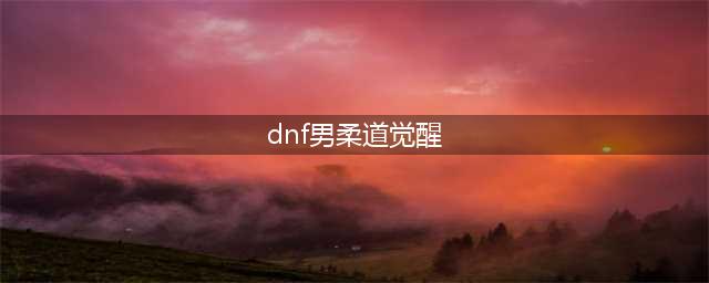 《DNF》男柔道三觉是什么 男柔道三觉技能效果一览(dnf男柔道觉醒)