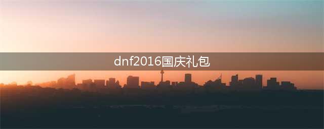 dnf2016国庆怎么搬砖 如何轻松搬出国庆套(dnf2016国庆礼包)