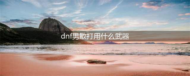 《DNF》男散打110级毕业武器选择攻略2022(dnf男散打用什么武器)