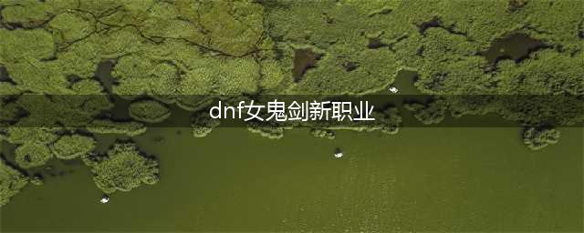 《DNF》女鬼剑第五转职爆料 女鬼剑第五转职介绍(dnf女鬼剑新职业)