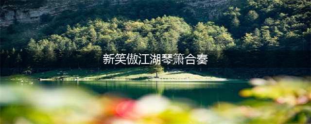 新笑傲江湖手游琴箫合奏怎么做 琴箫合奏完成攻略(新笑傲江湖琴箫合奏)