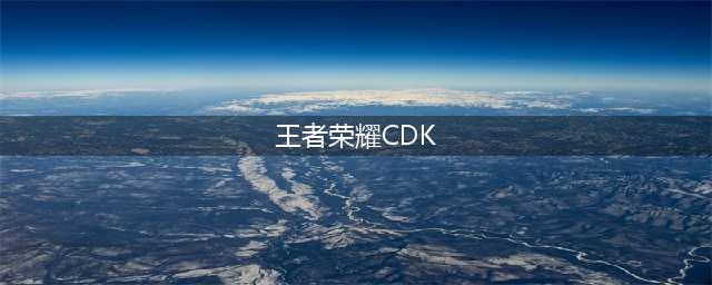 《王者荣耀》最新CDK兑换码大全 11月礼包兑换码汇总