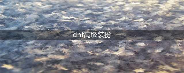 《dnf》高级透明装扮如何获取 高级透明装扮获取攻略(dnf高级装扮)