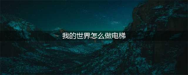 我的世界手游怎么做电梯 做电梯方法(我的世界怎么做电梯)