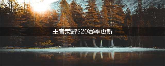 《王者荣耀》S20赛季更新了什么 S20赛季更新内容汇总分享(王者荣耀S20赛季更新)