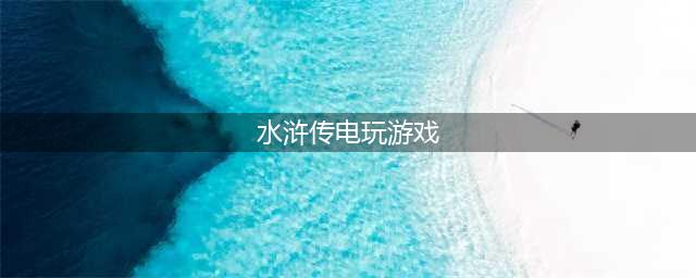 2022水浒传游戏电玩免费app下载 水浒传电玩游戏有哪些(水浒传电玩游戏)