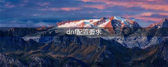 《DNF》配置要求是什么 电脑配置推荐(dnf配置要求)