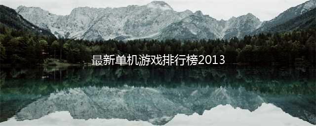 2013年单机游戏排行榜 2013年单机游戏推荐(最新单机游戏排行榜2013)