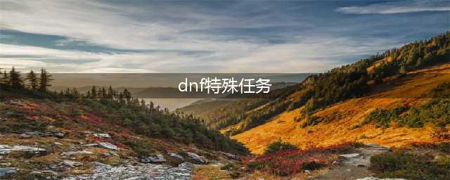 《DNF》特殊委托任务怎么做 特殊委托任务完成攻略(dnf特殊任务)