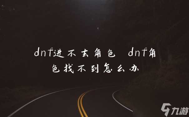 dnf进不去角色 dnf角色找不到怎么办