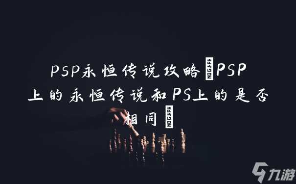 psp永恒传说攻略 PSP上的永恒传说和PS上的是否相同