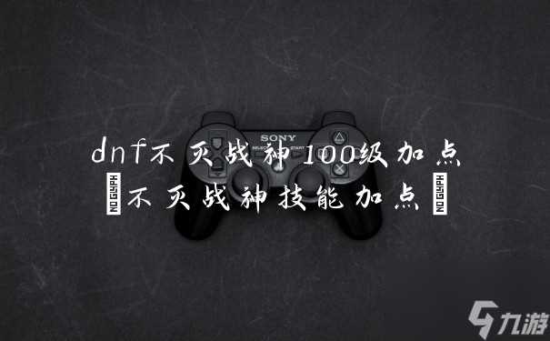 dnf不灭战神100级加点 不灭战神技能加点