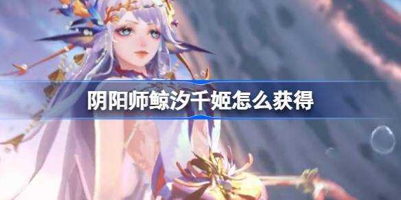 阴阳师鲸汐千姬怎么获取