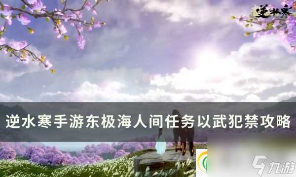 逆水寒手游人间任务以武犯禁怎么做 东极海人间任务以武犯禁攻略