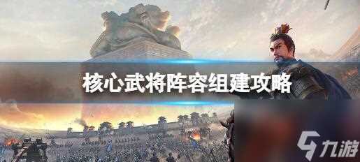 三国志战略版核心武将阵容组建攻略 三国志战略版核心武将组建玩法介绍