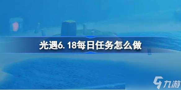 光遇6.18每日任务怎么做