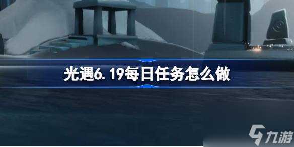 光遇6.19每日任务怎么做