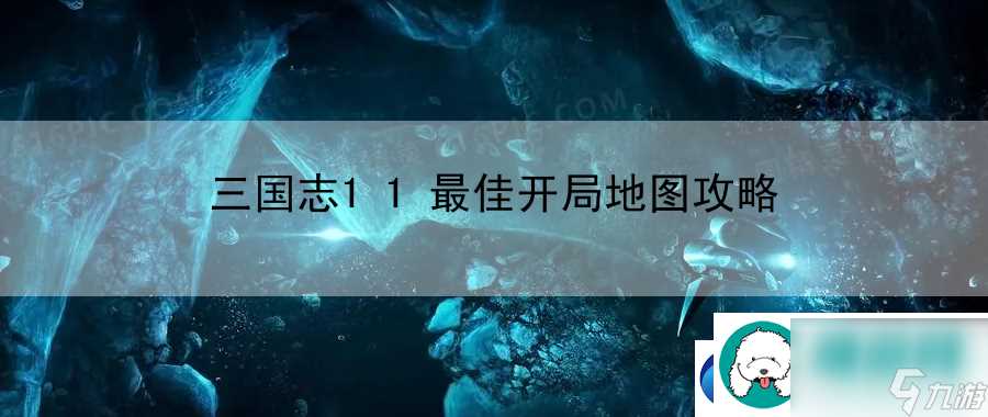 三国志11最佳开局地图攻略 战斗技巧与连招组合教学