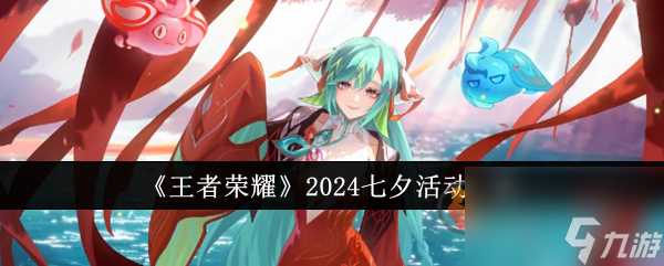 王者荣耀2024七夕活动有什么 王者荣耀2024七夕活动介绍