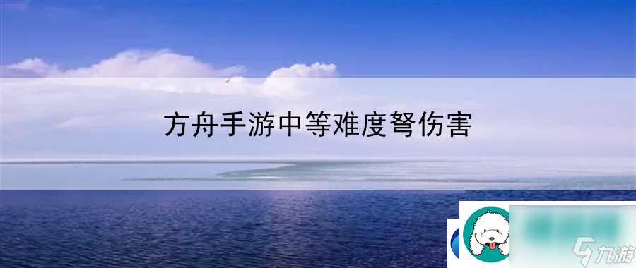 方舟手游中等难度弩伤害 PK技巧与对战策略探讨与实践