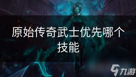 原始传奇武士优先哪个技能