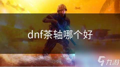 dnf茶轴哪个好